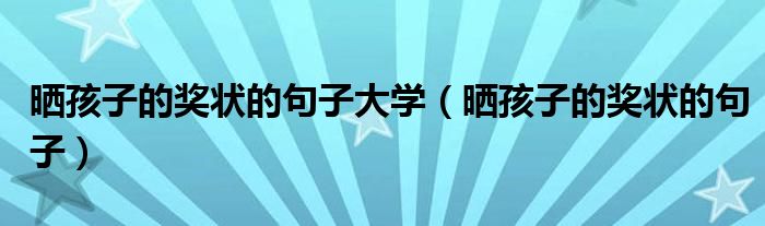 晒孩子的奖状的句子大学（晒孩子的奖状的句子）