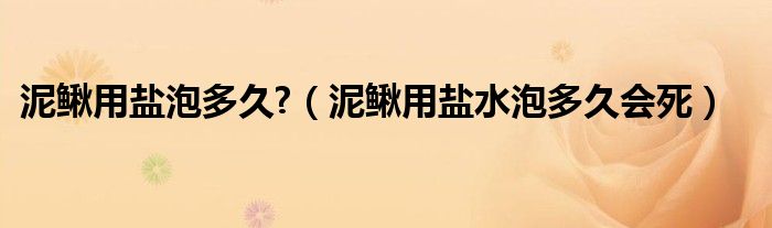 泥鳅用盐泡多久?（泥鳅用盐水泡多久会死）