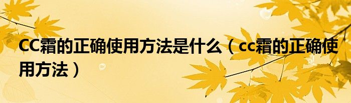 CC霜的正确使用方法是什么（cc霜的正确使用方法）