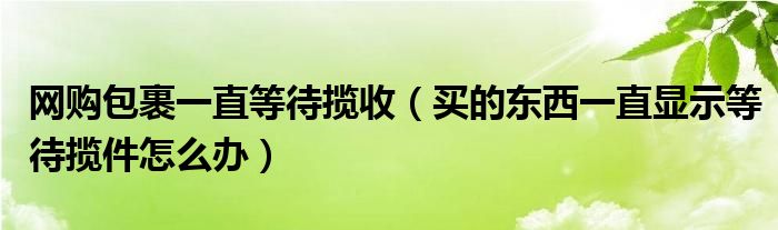 网购包裹一直等待揽收（买的东西一直显示等待揽件怎么办）