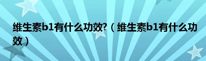 维生素b1有什么功效?（维生素b1有什么功效）