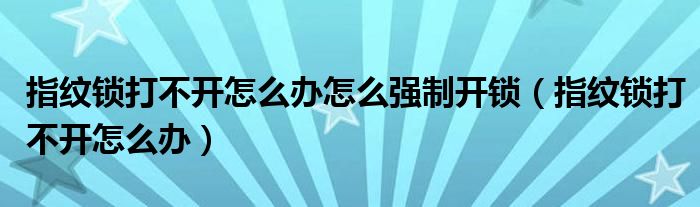 指纹锁打不开怎么办怎么强制开锁（指纹锁打不开怎么办）