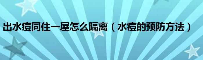 出水痘同住一屋怎么隔离（水痘的预防方法）