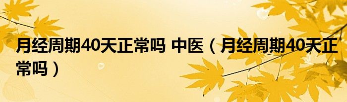 月经周期40天正常吗 中医（月经周期40天正常吗）