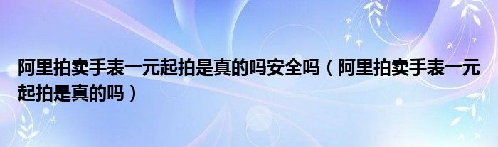 阿里拍卖手表一元起拍是真的吗安全吗（阿里拍卖手表一元起拍是真的吗）