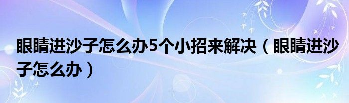 眼睛进沙子怎么办5个小招来解决（眼睛进沙子怎么办）