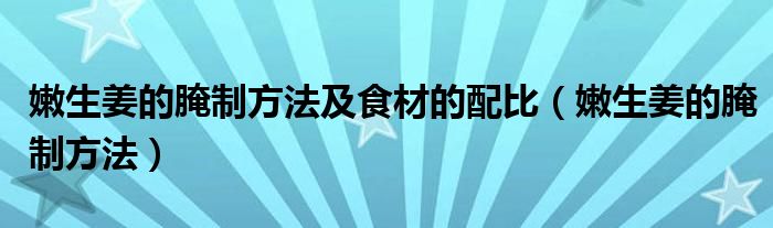 嫩生姜的腌制方法及食材的配比（嫩生姜的腌制方法）