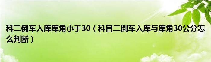 科二倒车入库库角小于30（科目二倒车入库与库角30公分怎么判断）