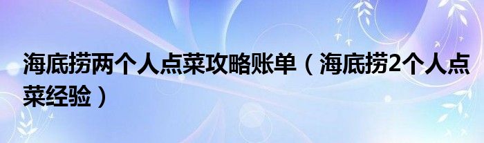 海底捞两个人点菜攻略账单（海底捞2个人点菜经验）