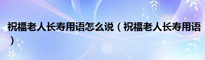 祝福老人长寿用语怎么说（祝福老人长寿用语）