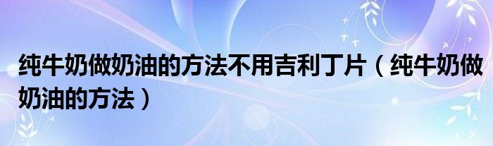 纯牛奶做奶油的方法不用吉利丁片（纯牛奶做奶油的方法）