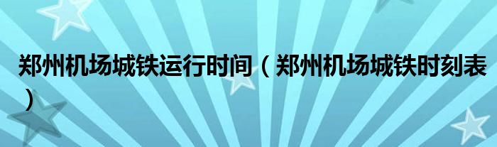 郑州机场城铁运行时间（郑州机场城铁时刻表）