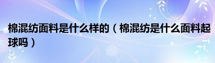 棉混纺面料是什么样的（棉混纺是什么面料起球吗）