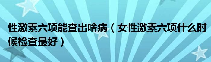 性激素六项能查出啥病（女性激素六项什么时候检查最好）