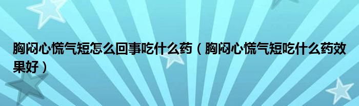 胸闷心慌气短怎么回事吃什么药（胸闷心慌气短吃什么药效果好）