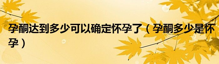 孕酮达到多少可以确定怀孕了（孕酮多少是怀孕）