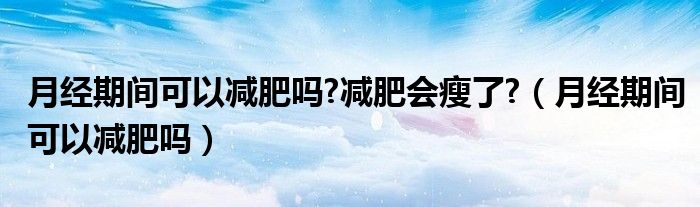 月经期间可以减肥吗?减肥会瘦了?（月经期间可以减肥吗）