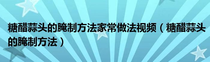 糖醋蒜头的腌制方法家常做法视频（糖醋蒜头的腌制方法）