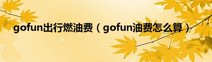 gofun出行燃油费（gofun油费怎么算）