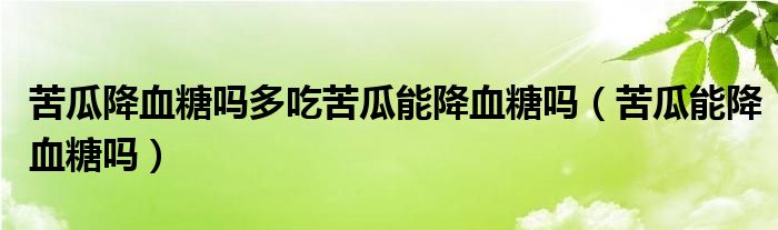 苦瓜降血糖吗多吃苦瓜能降血糖吗（苦瓜能降血糖吗）