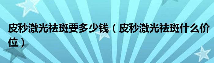 皮秒激光祛斑要多少钱（皮秒激光祛斑什么价位）