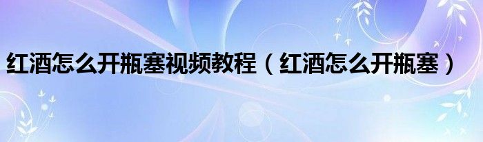 红酒怎么开瓶塞视频教程（红酒怎么开瓶塞）