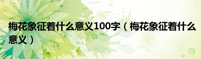 梅花象征着什么意义100字（梅花象征着什么意义）