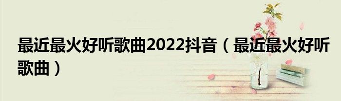 最近最火好听歌曲2022抖音（最近最火好听歌曲）