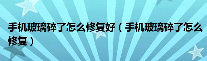 手机玻璃碎了怎么修复好（手机玻璃碎了怎么修复）