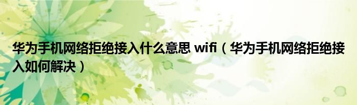 华为手机网络拒绝接入什么意思 wifi（华为手机网络拒绝接入如何解决）