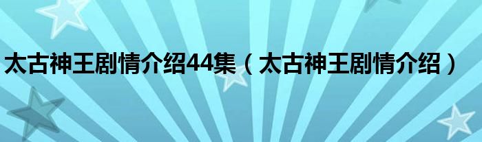 太古神王剧情介绍44集（太古神王剧情介绍）