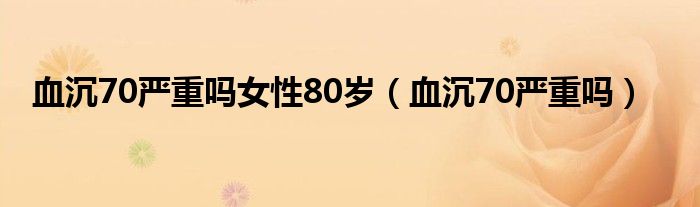 血沉70严重吗女性80岁（血沉70严重吗）