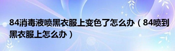 84消毒液喷黑衣服上变色了怎么办（84喷到黑衣服上怎么办）