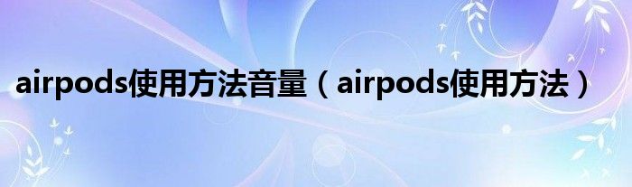 airpods使用方法音量（airpods使用方法）