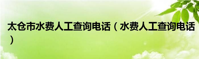 太仓市水费人工查询电话（水费人工查询电话）