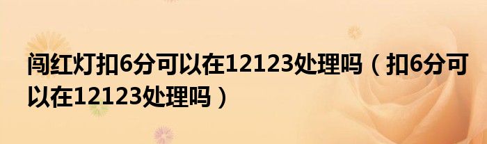 闯红灯扣6分可以在12123处理吗（扣6分可以在12123处理吗）