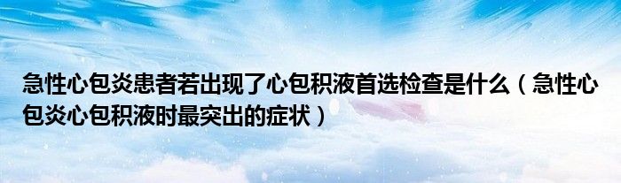 急性心包炎患者若出现了心包积液首选检查是什么（急性心包炎心包积液时最突出的症状）