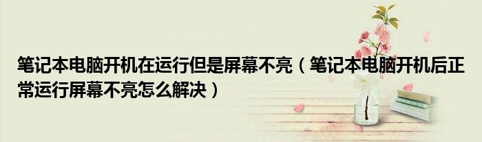 笔记本电脑开机在运行但是屏幕不亮（笔记本电脑开机后正常运行屏幕不亮怎么解决）