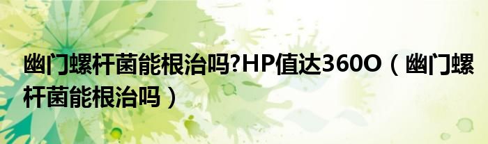 幽门螺杆菌能根治吗?HP值达360O（幽门螺杆菌能根治吗）