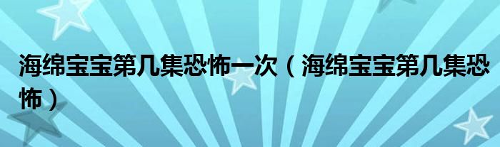 海绵宝宝第几集恐怖一次（海绵宝宝第几集恐怖）