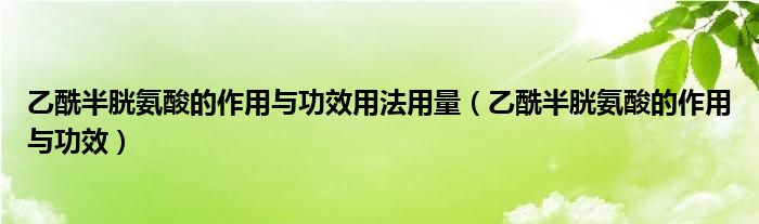 乙酰半胱氨酸的作用与功效用法用量（乙酰半胱氨酸的作用与功效）