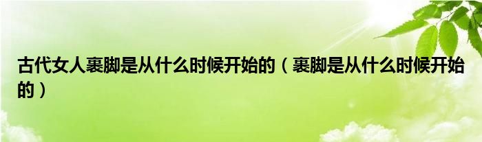 古代女人裹脚是从什么时候开始的（裹脚是从什么时候开始的）