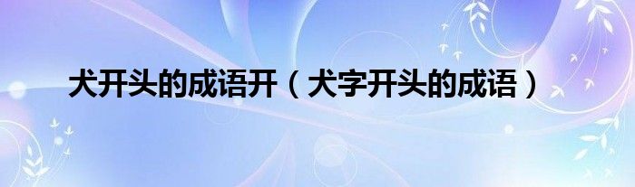 犬开头的成语开（犬字开头的成语）