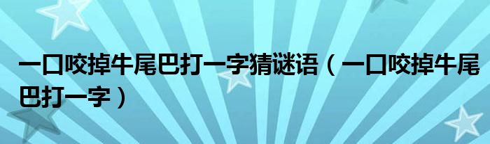 一口咬掉牛尾巴打一字猜谜语（一口咬掉牛尾巴打一字）