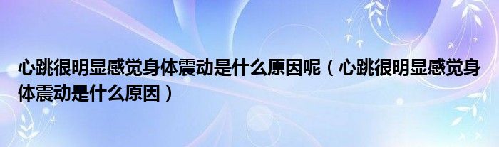 心跳很明显感觉身体震动是什么原因呢（心跳很明显感觉身体震动是什么原因）