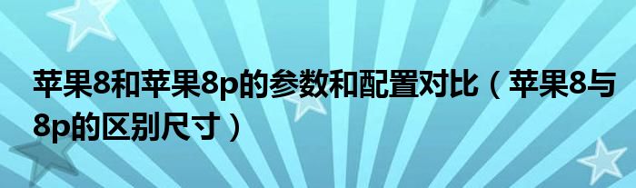 苹果8和苹果8p的参数和配置对比（苹果8与8p的区别尺寸）