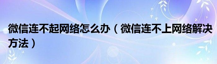 微信连不起网络怎么办（微信连不上网络解决方法）