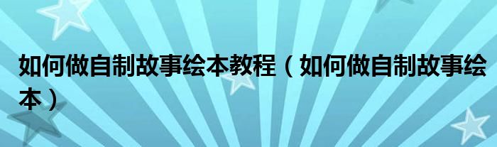 如何做自制故事绘本教程（如何做自制故事绘本）