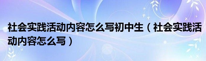 社会实践活动内容怎么写初中生（社会实践活动内容怎么写）