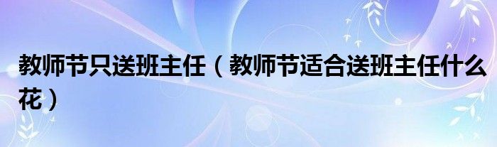 教师节只送班主任（教师节适合送班主任什么花）